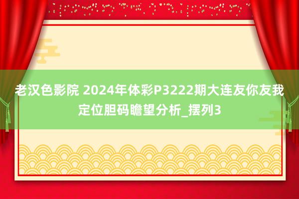 老汉色影院 2024年体彩P3222期大连友你友我定位胆码瞻望分析_摆列3