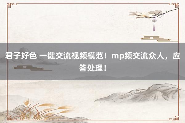 君子好色 一键交流视频模范！mp频交流众人，应答处理！
