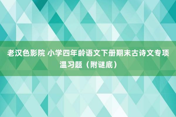 老汉色影院 小学四年龄语文下册期末古诗文专项温习题（附谜底）