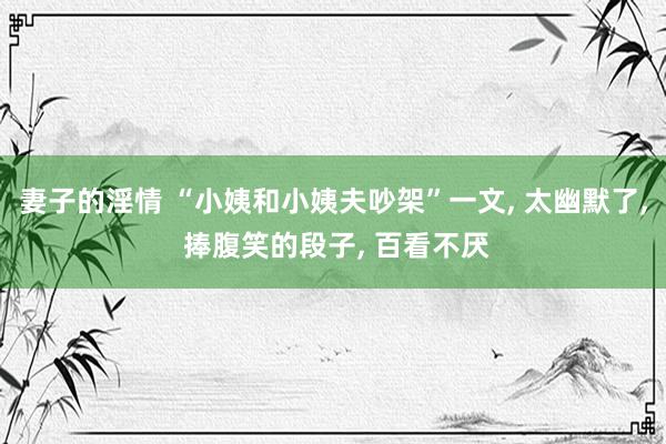 妻子的淫情 “小姨和小姨夫吵架”一文， 太幽默了， 捧腹笑的段子， 百看不厌