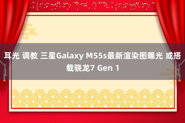 耳光 调教 三星Galaxy M55s最新渲染图曝光 或搭载骁龙7 Gen 1