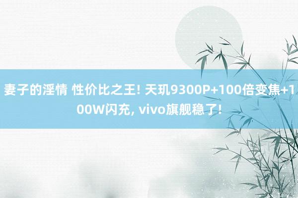 妻子的淫情 性价比之王! 天玑9300P+100倍变焦+100W闪充， vivo旗舰稳了!