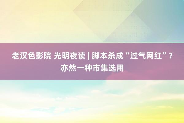 老汉色影院 光明夜读 | 脚本杀成“过气网红”？亦然一种市集选用