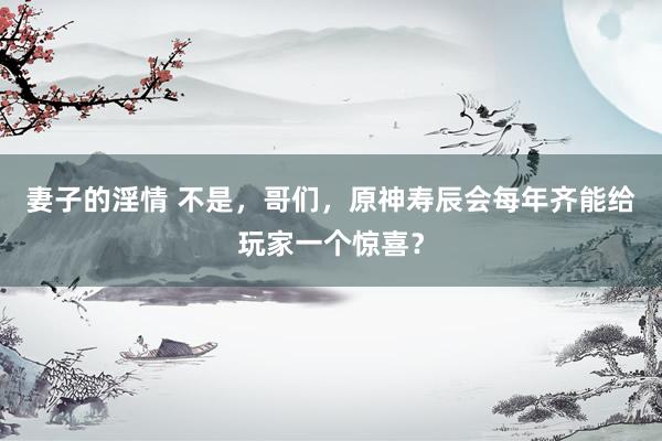 妻子的淫情 不是，哥们，原神寿辰会每年齐能给玩家一个惊喜？