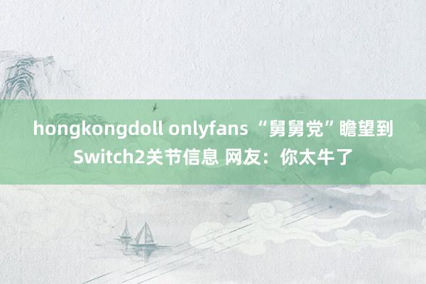 hongkongdoll onlyfans “舅舅党”瞻望到Switch2关节信息 网友：你太牛了