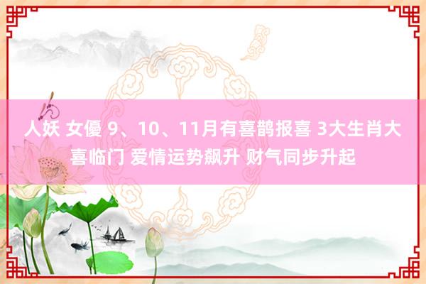 人妖 女優 9、10、11月有喜鹊报喜 3大生肖大喜临门 爱情运势飙升 财气同步升起