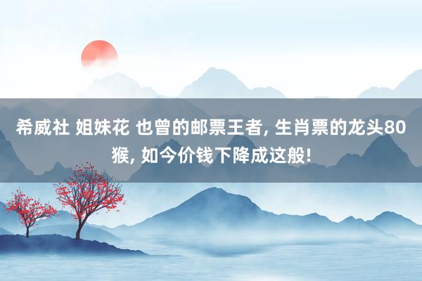 希威社 姐妹花 也曾的邮票王者， 生肖票的龙头80猴， 如今价钱下降成这般!
