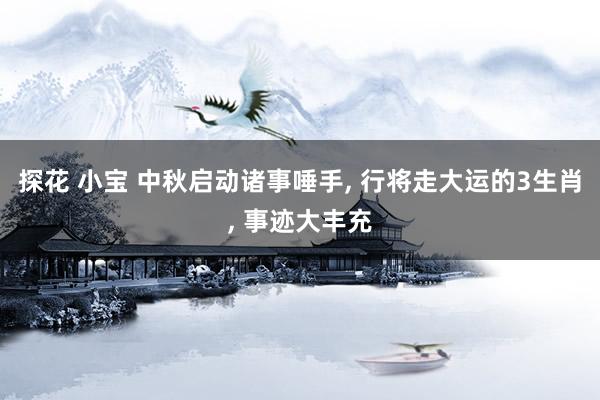 探花 小宝 中秋启动诸事唾手， 行将走大运的3生肖， 事迹大丰充