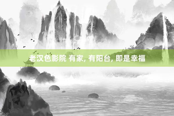 老汉色影院 有家， 有阳台， 即是幸福