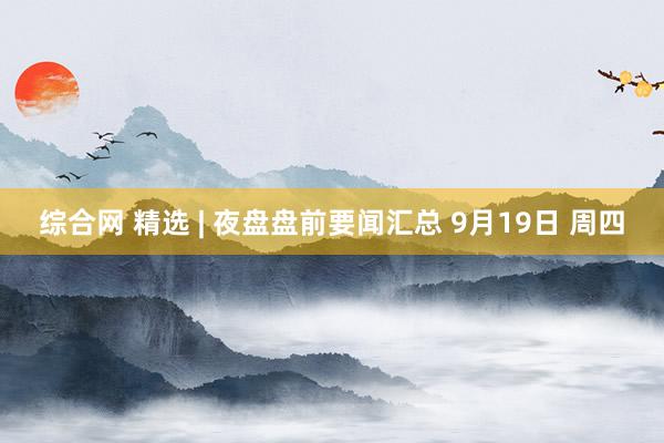 综合网 精选 | 夜盘盘前要闻汇总 9月19日 周四