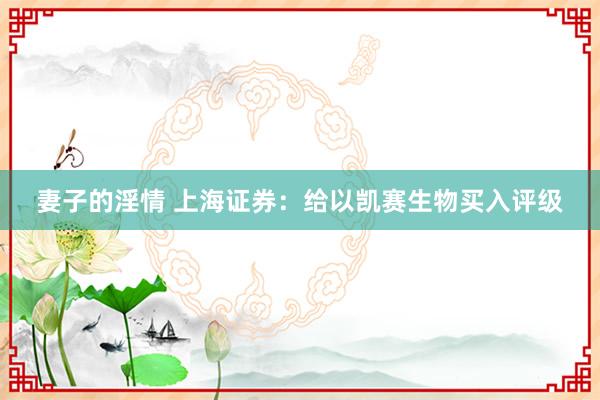 妻子的淫情 上海证券：给以凯赛生物买入评级