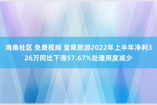 海角社区 免费视频 宝泉旅游2022年上半年净利326万同比下滑57.67%处理用度减少