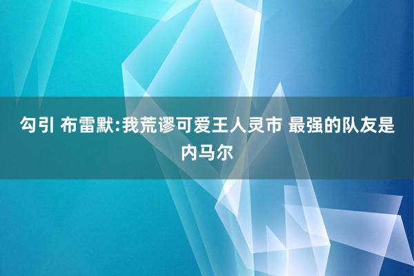 勾引 布雷默:我荒谬可爱王人灵市 最强的队友是内马尔