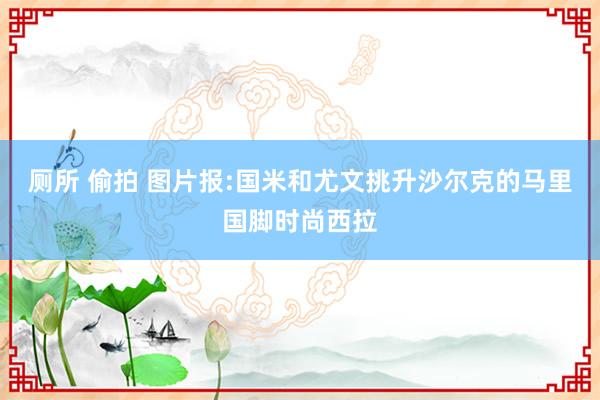 厕所 偷拍 图片报:国米和尤文挑升沙尔克的马里国脚时尚西拉