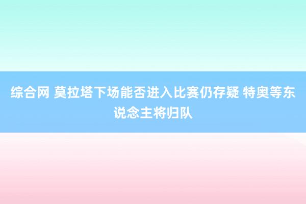 综合网 莫拉塔下场能否进入比赛仍存疑 特奥等东说念主将归队