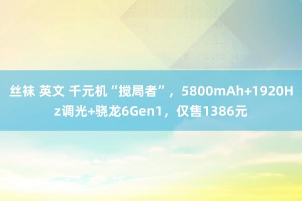丝袜 英文 千元机“搅局者”，5800mAh+1920Hz调光+骁龙6Gen1，仅售1386元