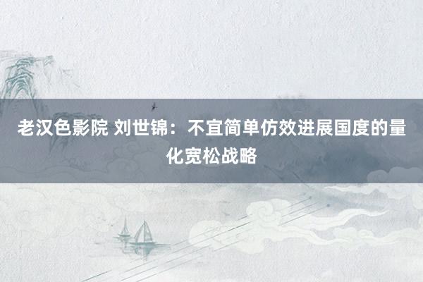 老汉色影院 刘世锦：不宜简单仿效进展国度的量化宽松战略
