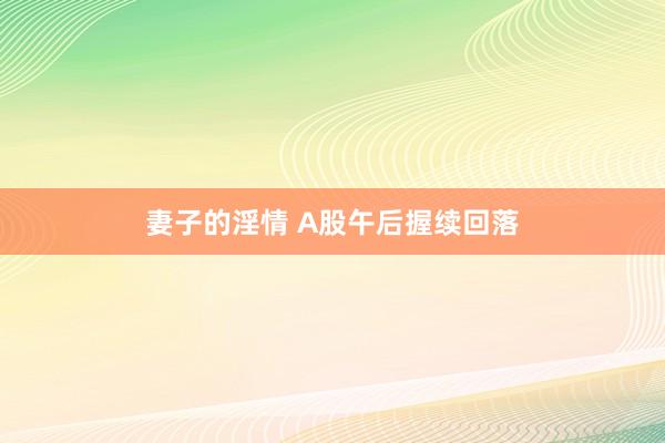 妻子的淫情 A股午后握续回落