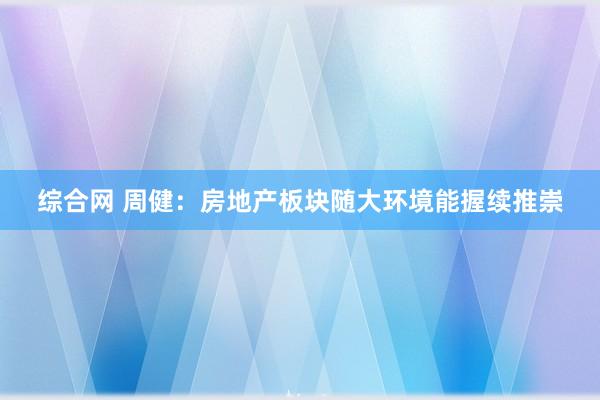 综合网 周健:房地产板块随大环境能握续推崇