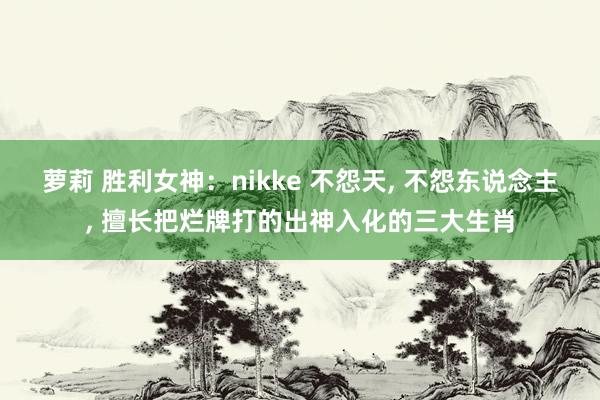 萝莉 胜利女神：nikke 不怨天， 不怨东说念主， 擅长把烂牌打的出神入化的三大生肖