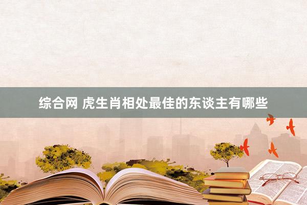综合网 虎生肖相处最佳的东谈主有哪些