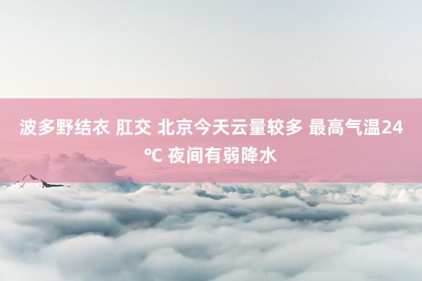 波多野结衣 肛交 北京今天云量较多 最高气温24℃ 夜间有弱降水