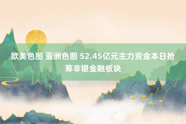 欧美色图 亚洲色图 52.45亿元主力资金本日抢筹非银金融板块