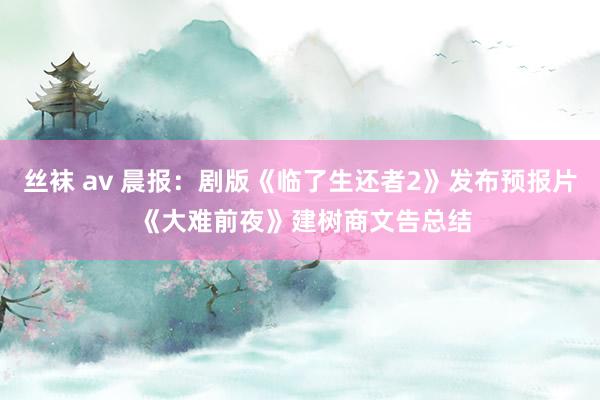 丝袜 av 晨报：剧版《临了生还者2》发布预报片 《大难前夜》建树商文告总结