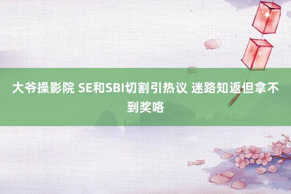 大爷操影院 SE和SBI切割引热议 迷路知返但拿不到奖咯