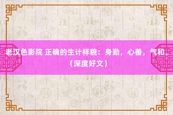 老汉色影院 正确的生计样貌：身勤，心善，气和。（深度好文）