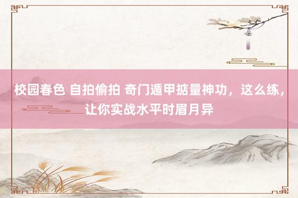 校园春色 自拍偷拍 奇门遁甲掂量神功，这么练，让你实战水平时眉月异