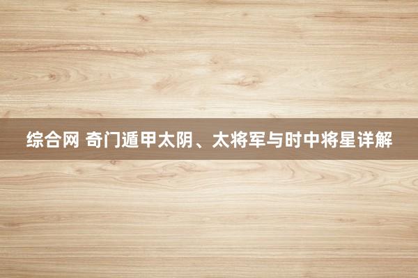 综合网 奇门遁甲太阴、太将军与时中将星详解