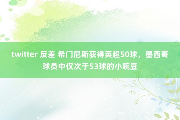 twitter 反差 希门尼斯获得英超50球，墨西哥球员中仅次于53球的小豌豆