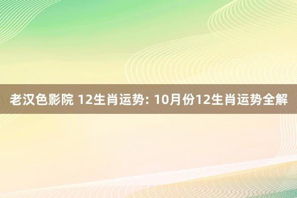 老汉色影院 12生肖运势: 10月份12生肖运势全解