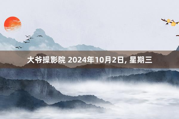 大爷操影院 2024年10月2日， 星期三