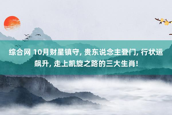 综合网 10月财星镇守， 贵东说念主登门， 行状运飙升， 走上凯旋之路的三大生肖!