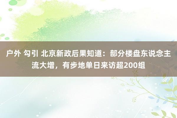 户外 勾引 北京新政后果知道：部分楼盘东说念主流大增，有步地单日来访超200组