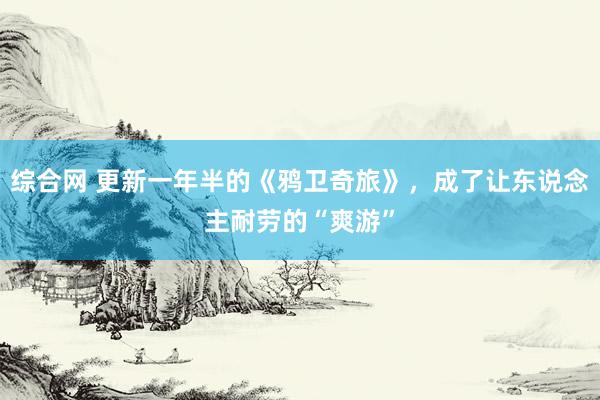 综合网 更新一年半的《鸦卫奇旅》，成了让东说念主耐劳的“爽游”