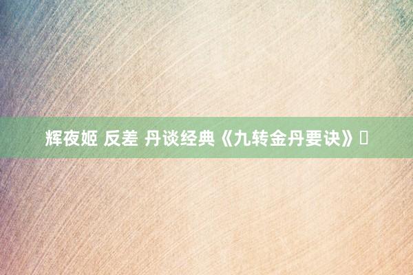 辉夜姬 反差 丹谈经典《九转金丹要诀》​