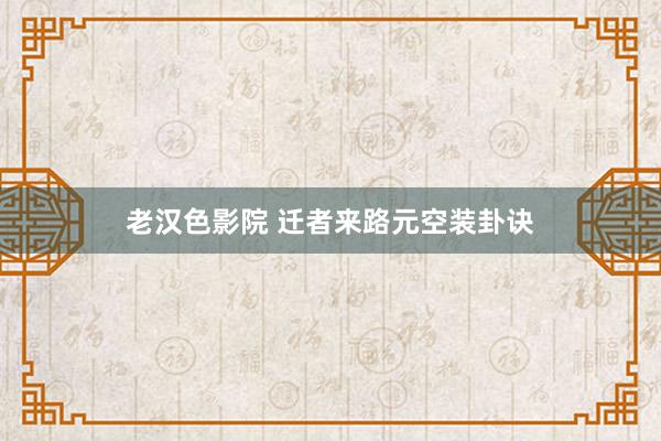 老汉色影院 迁者来路元空装卦诀