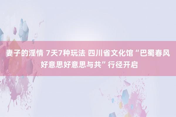 妻子的淫情 7天7种玩法 四川省文化馆“巴蜀春风 好意思好意思与共”行径开启