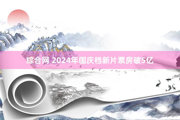 综合网 2024年国庆档新片票房破5亿