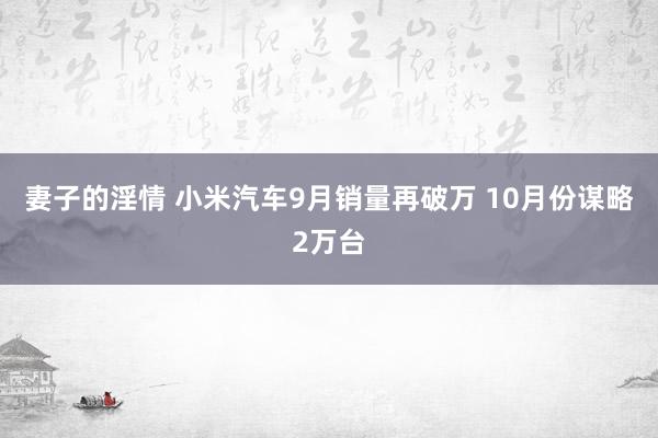 妻子的淫情 小米汽车9月销量再破万 10月份谋略2万台
