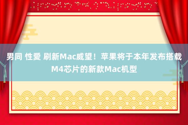 男同 性愛 刷新Mac威望！苹果将于本年发布搭载M4芯片的新款Mac机型