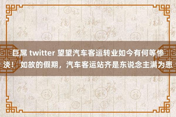 巨屌 twitter 望望汽车客运转业如今有何等惨淡！ 如故的假期，汽车客运站齐是东说念主满为患