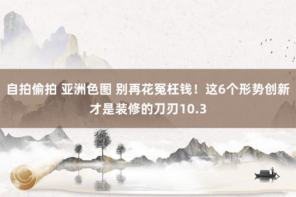 自拍偷拍 亚洲色图 别再花冤枉钱！这6个形势创新才是装修的刀刃10.3