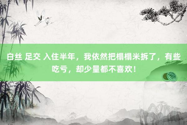 白丝 足交 入住半年，我依然把榻榻米拆了，有些吃亏，却少量都不喜欢！