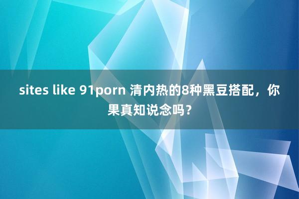 sites like 91porn 清内热的8种黑豆搭配，你果真知说念吗？