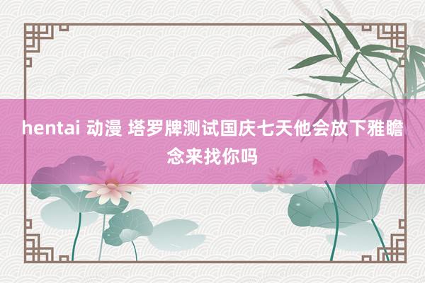 hentai 动漫 塔罗牌测试国庆七天他会放下雅瞻念来找你吗