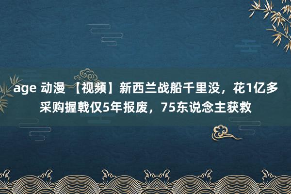 age 动漫 【视频】新西兰战船千里没，花1亿多采购握戟仅5年报废，75东说念主获救